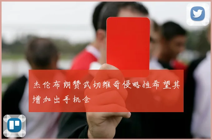 杰伦布朗赞武切维奇侵略性希望其增加出手机会