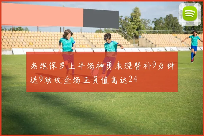 老炮保罗上半场神勇表现替补9分钟送9助攻全场正负值高达24