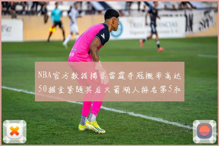 NBA官方数据揭示雷霆夺冠概率高达50掘金紧随其后火箭湖人排名第5和第6