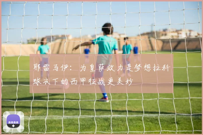 耶雷马伊：为皇萨效力是梦想拉科球衣下的西甲征战更美妙