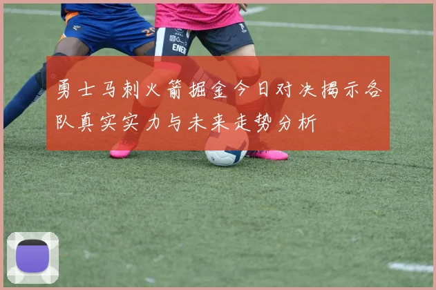 勇士马刺火箭掘金今日对决揭示各队真实实力与未来走势分析
