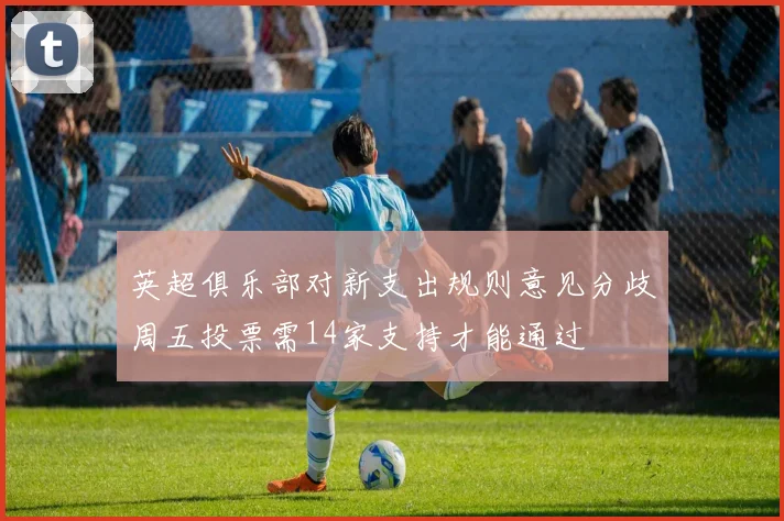 英超俱乐部对新支出规则意见分歧周五投票需14家支持才能通过