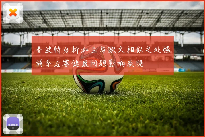 香波特分析加兰与欧文相似之处强调季后赛健康问题影响表现
