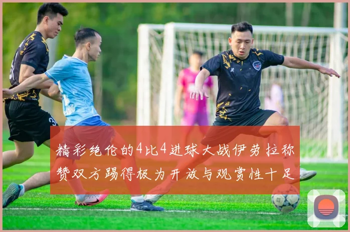 精彩绝伦的4比4进球大战伊劳拉称赞双方踢得极为开放与观赏性十足