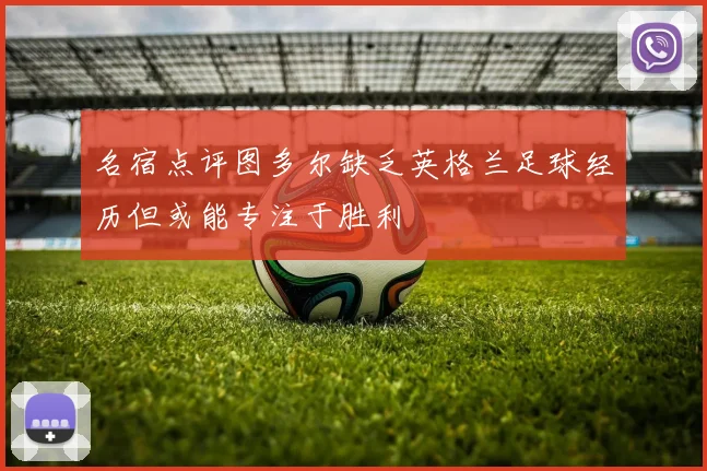 名宿点评图多尔缺乏英格兰足球经历但或能专注于胜利