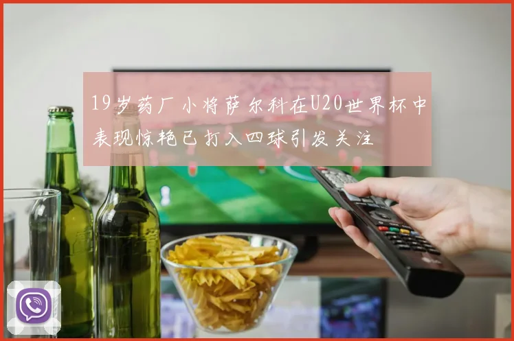 19岁药厂小将萨尔科在U20世界杯中表现惊艳已打入四球引发关注