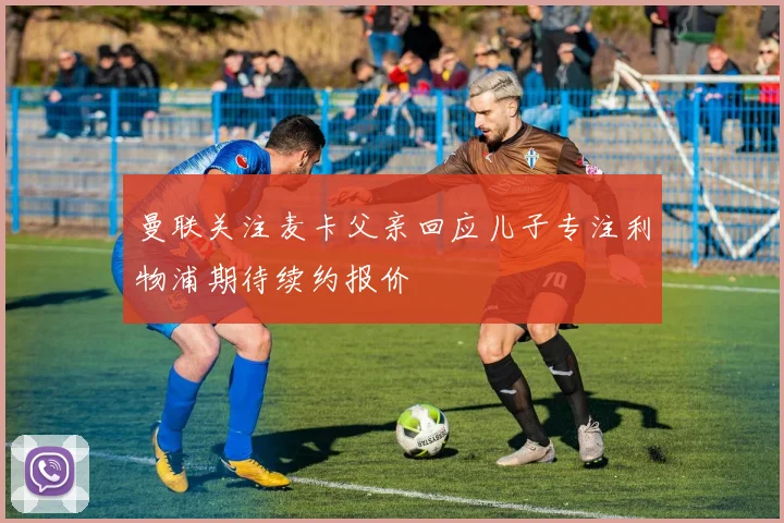 曼联关注麦卡父亲回应儿子专注利物浦期待续约报价