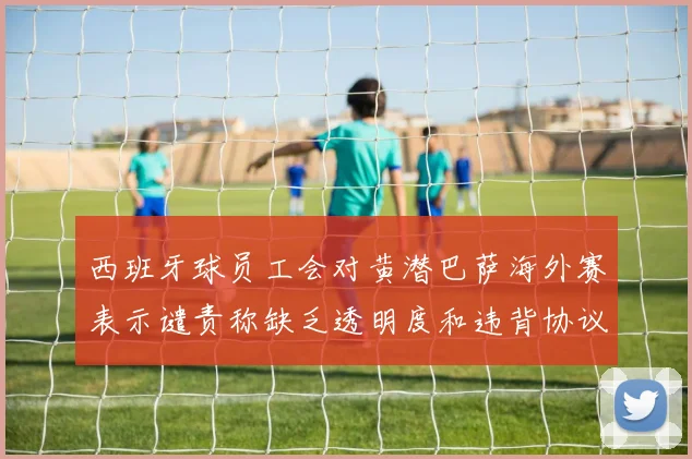 西班牙球员工会对黄潜巴萨海外赛表示谴责称缺乏透明度和违背协议