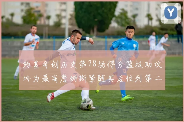 约基奇创历史第78场得分篮板助攻均为最高詹姆斯紧随其后位列第二