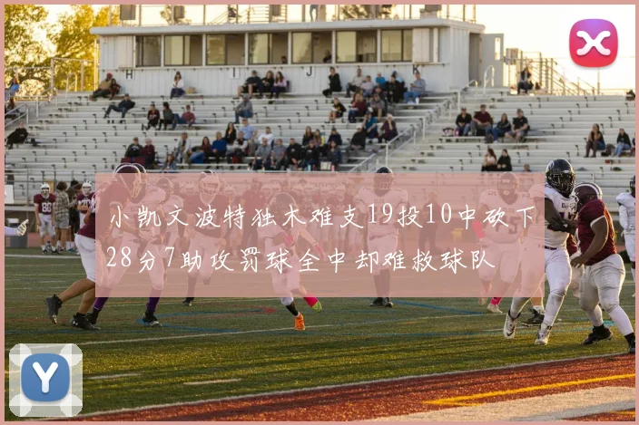 小凯文波特独木难支19投10中砍下28分7助攻罚球全中却难救球队