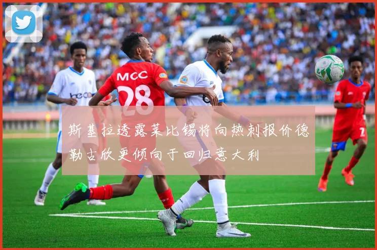 斯基拉透露莱比锡将向热刺报价德勒古欣更倾向于回归意大利