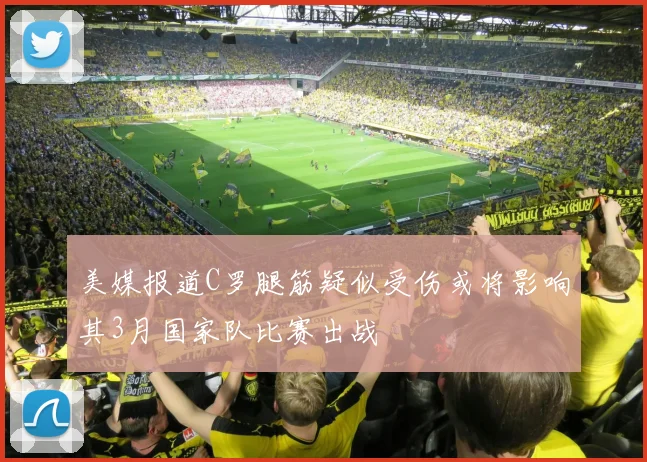 美媒报道C罗腿筋疑似受伤或将影响其3月国家队比赛出战