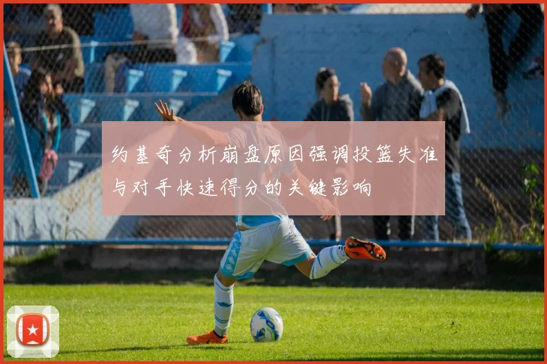 约基奇分析崩盘原因强调投篮失准与对手快速得分的关键影响