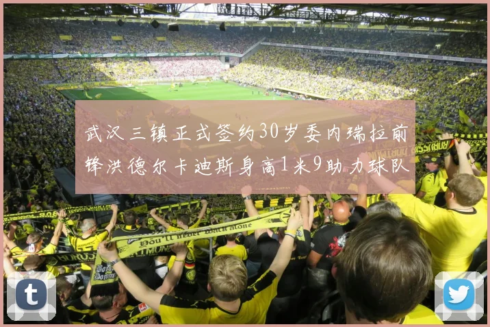 武汉三镇正式签约30岁委内瑞拉前锋洪德尔卡迪斯身高1米9助力球队新赛季