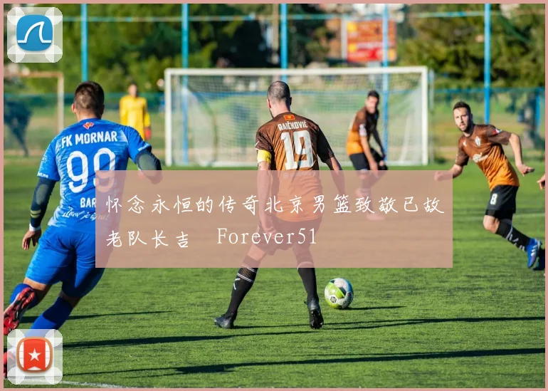 怀念永恒的传奇北京男篮致敬已故老队长吉喆Forever51