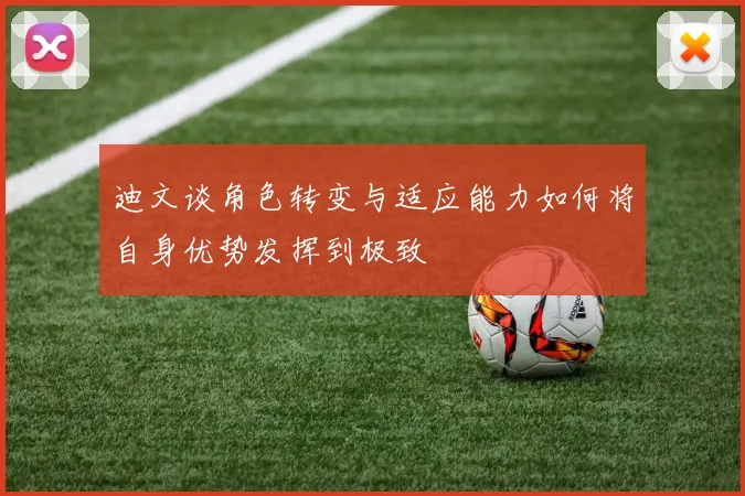 迪文谈角色转变与适应能力如何将自身优势发挥到极致