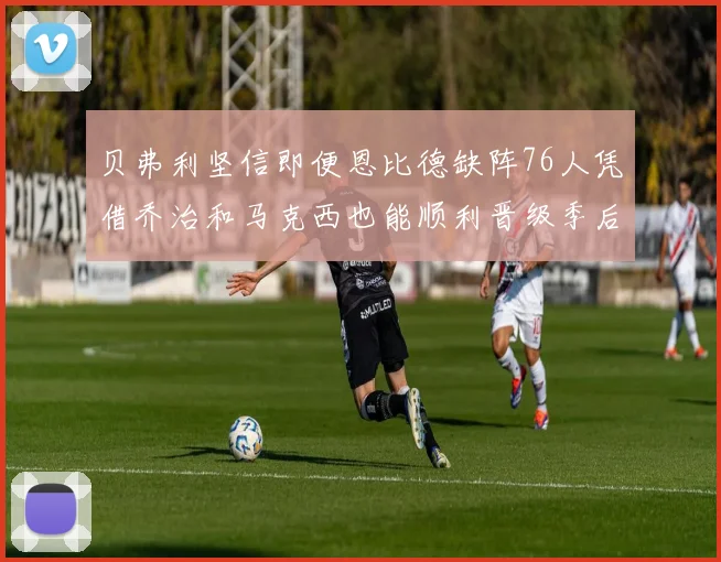 贝弗利坚信即便恩比德缺阵76人凭借乔治和马克西也能顺利晋级季后赛