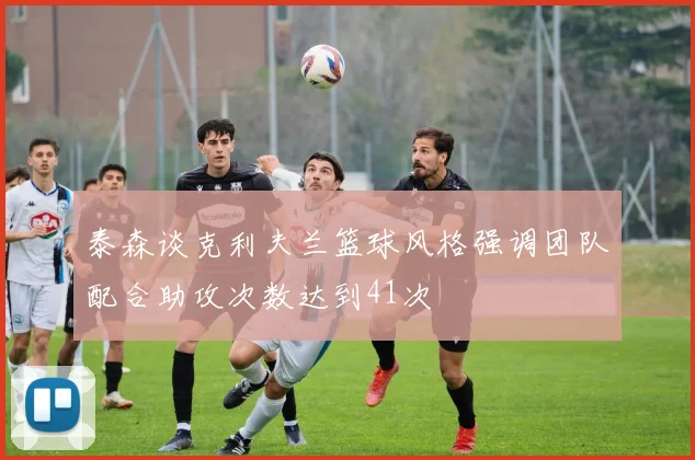 泰森谈克利夫兰篮球风格强调团队配合助攻次数达到41次