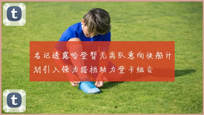 名记透露哈登暂无离队意向快船计划引入强力搭档助力登卡组合
