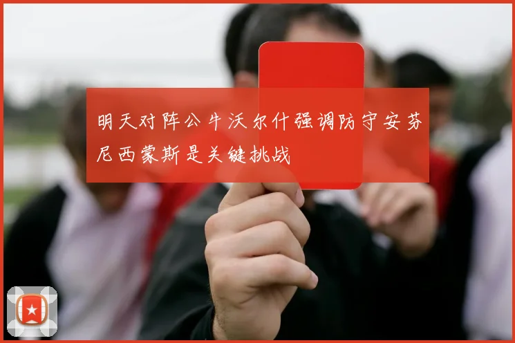 明天对阵公牛沃尔什强调防守安芬尼西蒙斯是关键挑战