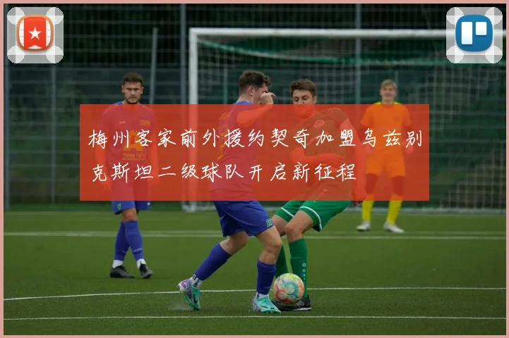 梅州客家前外援约契奇加盟乌兹别克斯坦二级球队开启新征程