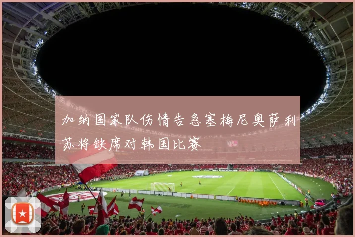 加纳国家队伤情告急塞梅尼奥萨利苏将缺席对韩国比赛