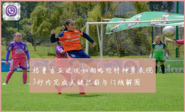 格鲁吉亚进攻如潮略伦特神勇表现3秒内完成关键拦截与门线解围