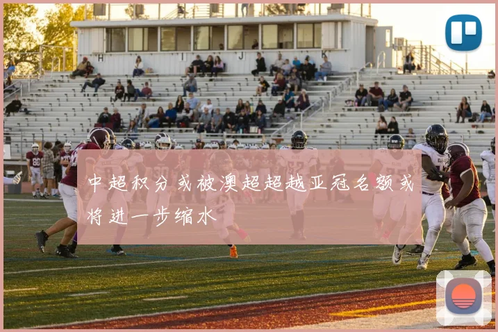 中超积分或被澳超超越亚冠名额或将进一步缩水