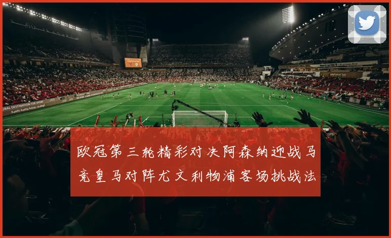 欧冠第三轮精彩对决阿森纳迎战马竞皇马对阵尤文利物浦客场挑战法兰克福