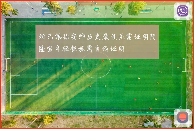 姆巴佩称安帅历史最佳无需证明阿隆索年轻教练需自我证明