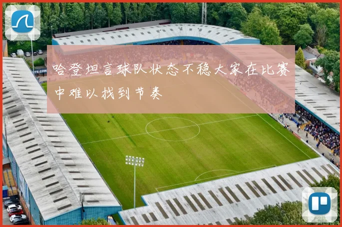 哈登坦言球队状态不稳大家在比赛中难以找到节奏