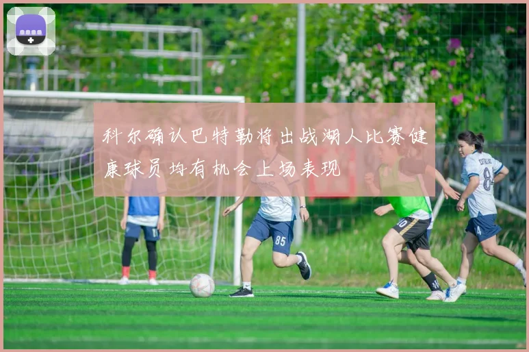 科尔确认巴特勒将出战湖人比赛健康球员均有机会上场表现