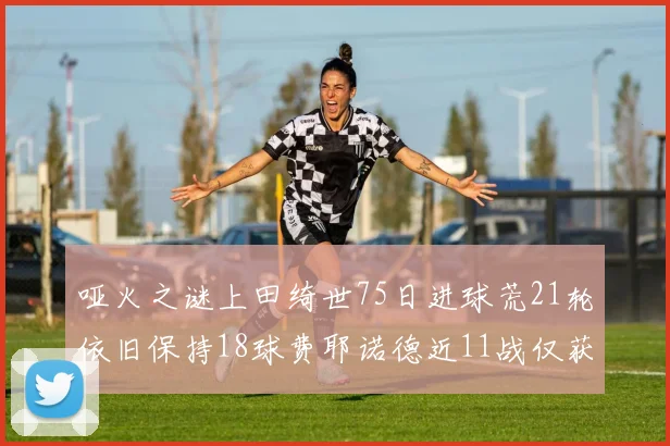 哑火之谜上田绮世75日进球荒21轮依旧保持18球费耶诺德近11战仅获3胜