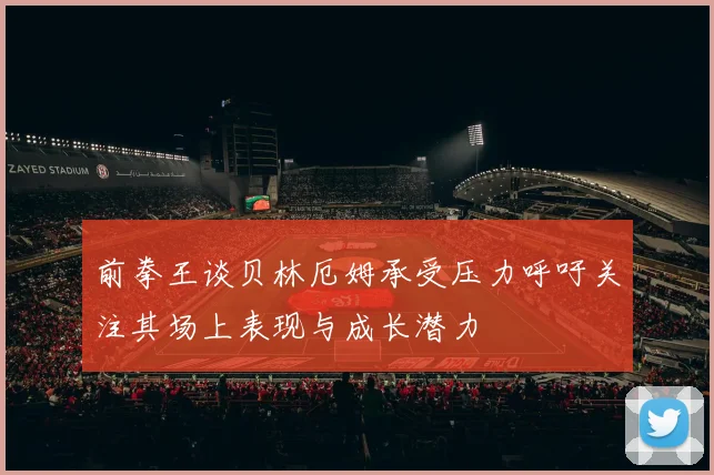前拳王谈贝林厄姆承受压力呼吁关注其场上表现与成长潜力