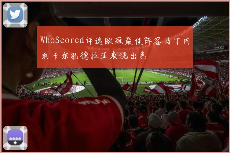 WhoScored评选欧冠最佳阵容马丁内利卡尔孔德拉亚表现出色