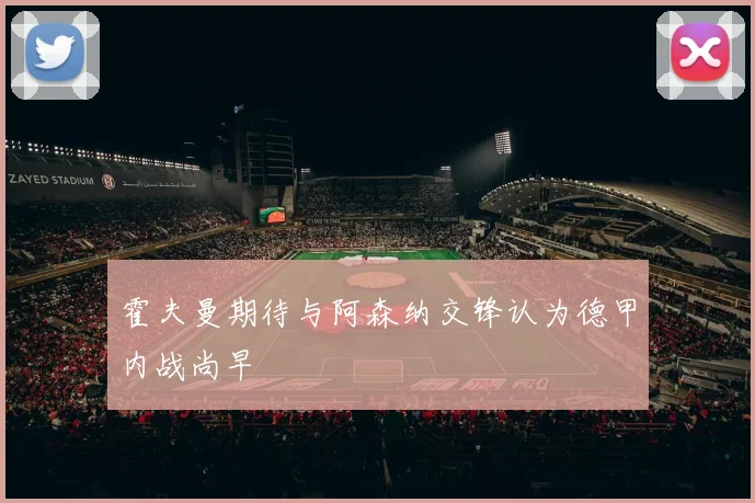 霍夫曼期待与阿森纳交锋认为德甲内战尚早