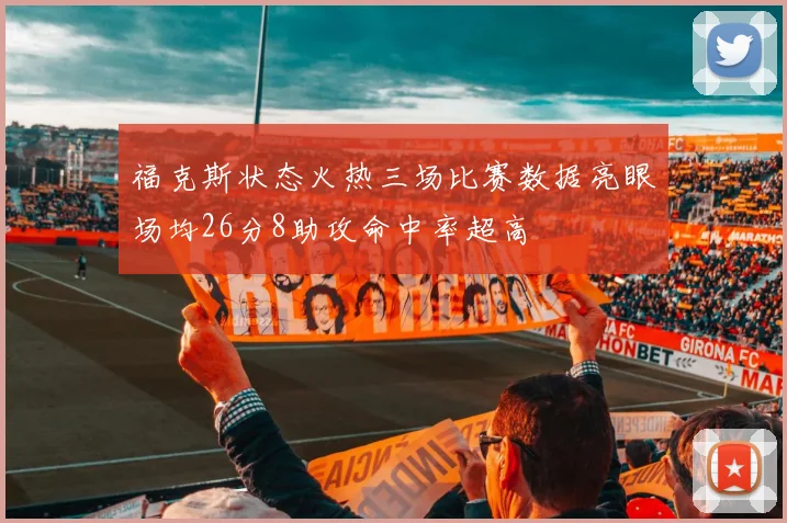 福克斯状态火热三场比赛数据亮眼场均26分8助攻命中率超高