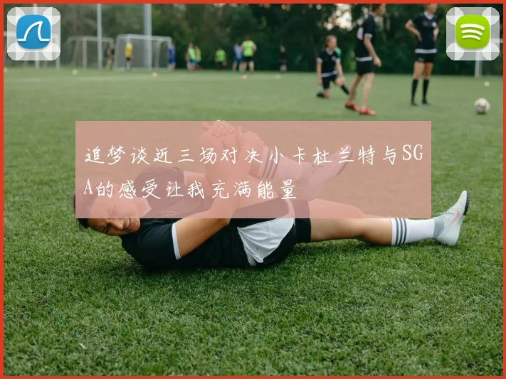 追梦谈近三场对决小卡杜兰特与SGA的感受让我充满能量
