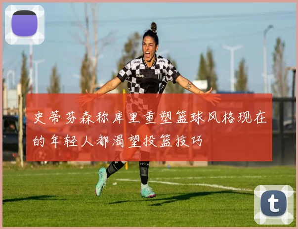 史蒂芬森称库里重塑篮球风格现在的年轻人都渴望投篮技巧