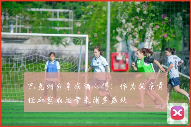 巴克利分享戒酒心得：作为父亲责任加重戒酒带来诸多益处