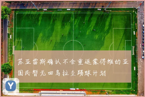 苏亚雷斯确认不会重返蒙得维的亚国民暂无回乌拉圭踢球计划