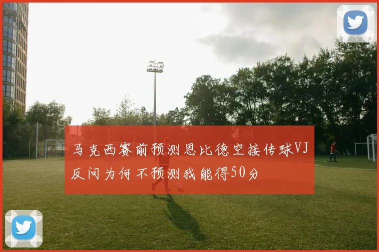 马克西赛前预测恩比德空接传球VJ反问为何不预测我能得50分
