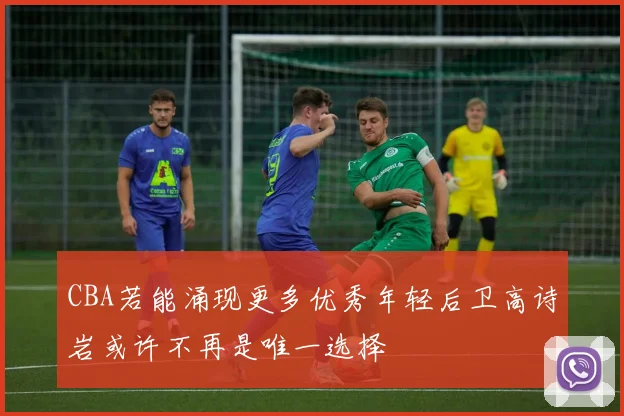 CBA若能涌现更多优秀年轻后卫高诗岩或许不再是唯一选择