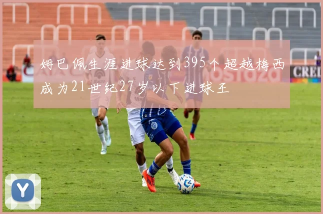 姆巴佩生涯进球达到395个超越梅西成为21世纪27岁以下进球王