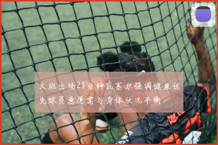 文班出场21分钟瓦塞尔强调健康优先球员意愿需与身体状况平衡