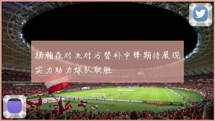 杨瀚森对决对方替补中锋期待展现实力助力球队取胜