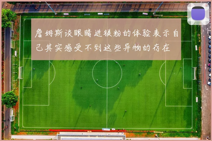 詹姆斯谈眼睛进镁粉的体验表示自己其实感受不到这些异物的存在