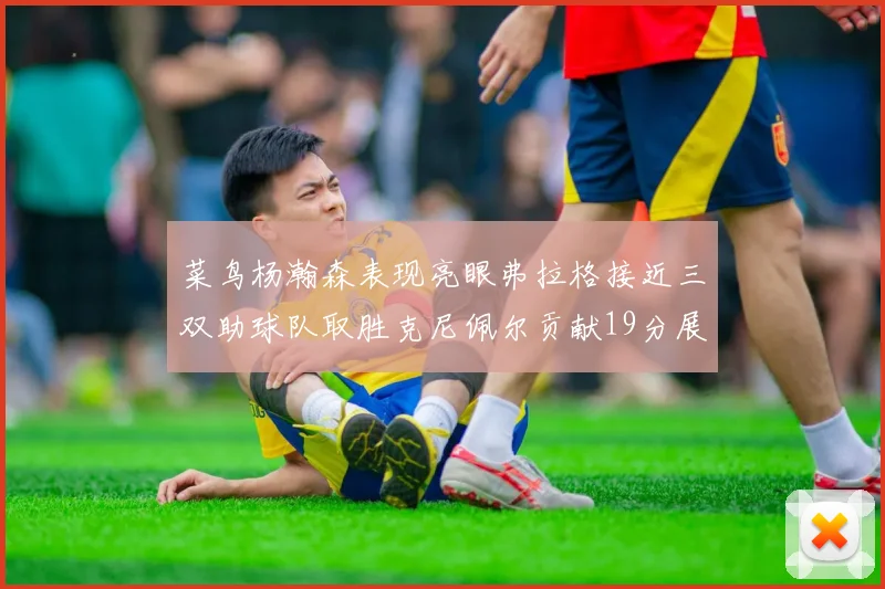 菜鸟杨瀚森表现亮眼弗拉格接近三双助球队取胜克尼佩尔贡献19分展现实力