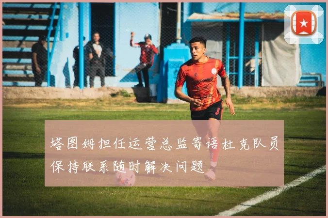 塔图姆担任运营总监寄语杜克队员保持联系随时解决问题