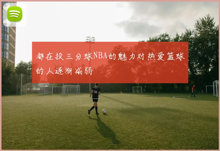 都在投三分球NBA的魅力对热爱篮球的人逐渐减弱